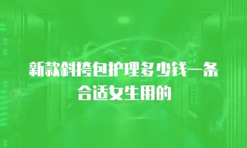 新款斜挎包护理多少钱一条合适女生用的