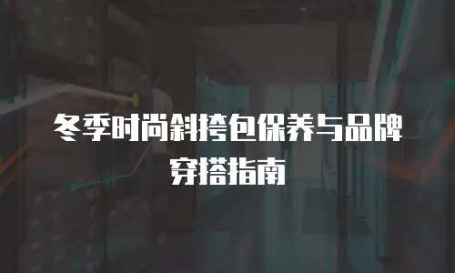 冬季时尚斜挎包保养与品牌穿搭指南