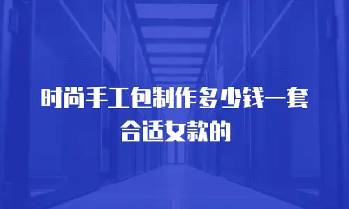 时尚手工包制作多少钱一套合适女款的