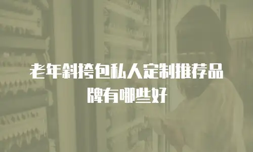 老年斜挎包私人定制推荐品牌有哪些好