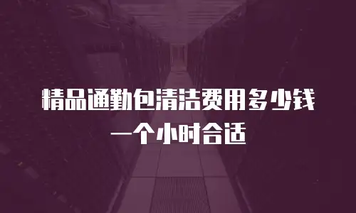 精品通勤包清洁费用多少钱一个小时合适