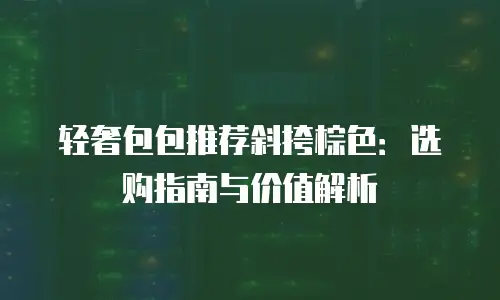 轻奢包包推荐斜挎棕色：选购指南与价值解析