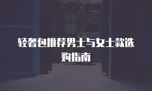 轻奢包推荐男士与女士款选购指南