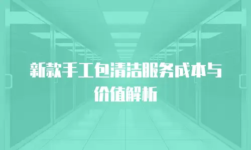 新款手工包清洁服务成本与价值解析