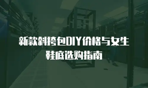 新款斜挎包DIY价格与女生鞋底选购指南
