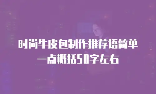 时尚牛皮包制作推荐语简单一点概括50字左右