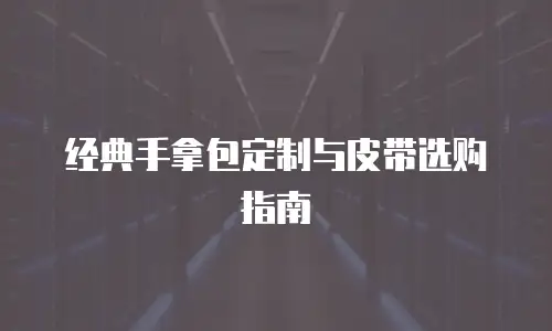 经典手拿包定制与皮带选购指南