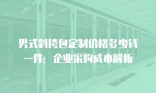 男式斜挎包定制价格多少钱一件：企业采购成本解析