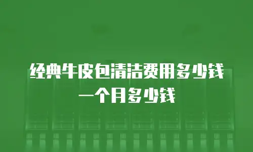 经典牛皮包清洁费用多少钱一个月多少钱