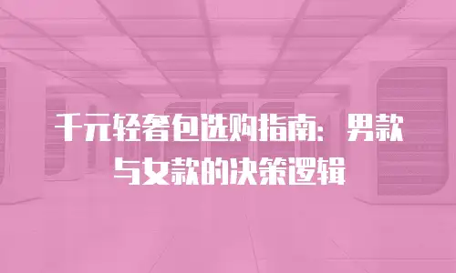 千元轻奢包选购指南：男款与女款的决策逻辑