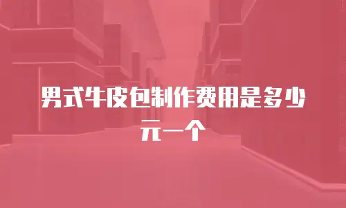 男式牛皮包制作费用是多少元一个