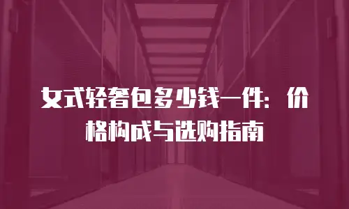女式轻奢包多少钱一件：价格构成与选购指南