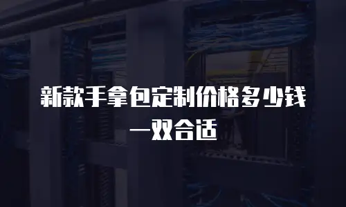 新款手拿包定制价格多少钱一双合适