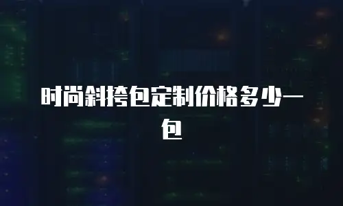 时尚斜挎包定制价格多少一包