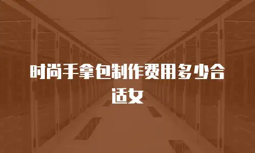 时尚手拿包制作费用多少合适女