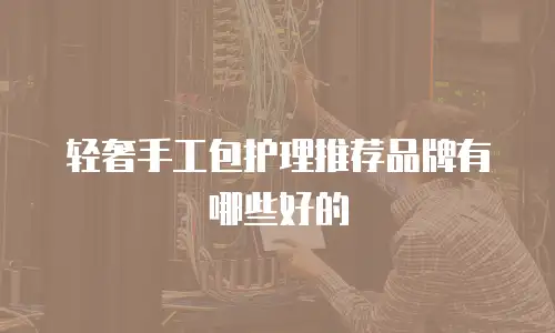 轻奢手工包护理推荐品牌有哪些好的