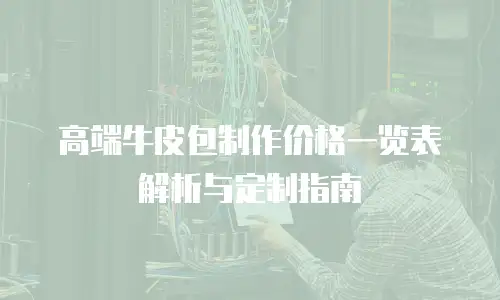高端牛皮包制作价格一览表解析与定制指南