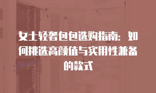 女士轻奢包包选购指南：如何挑选高颜值与实用性兼备的款式