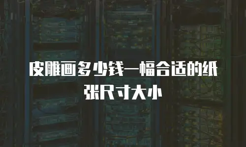 皮雕画多少钱一幅合适的纸张尺寸大小