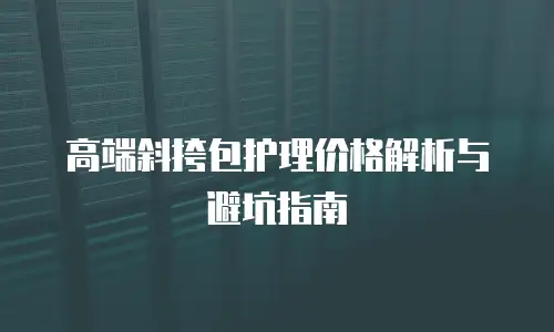 高端斜挎包护理价格解析与避坑指南