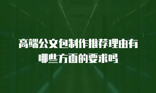 高端公文包制作推荐理由有哪些方面的要求吗