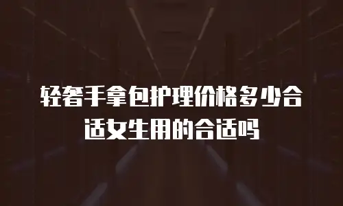 轻奢手拿包护理价格多少合适女生用的合适吗