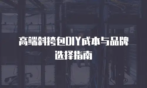 高端斜挎包DIY成本与品牌选择指南