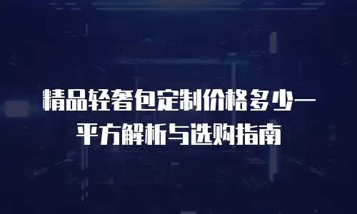 精品轻奢包定制价格多少一平方解析与选购指南