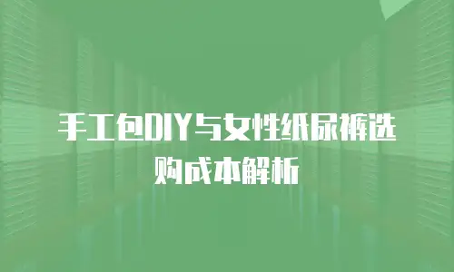 手工包DIY与女性纸尿裤选购成本解析