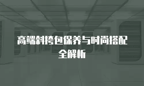 高端斜挎包保养与时尚搭配全解析