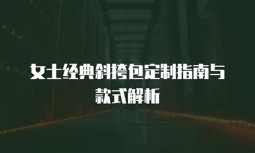 女士经典斜挎包定制指南与款式解析