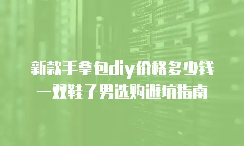 新款手拿包diy价格多少钱一双鞋子男选购避坑指南