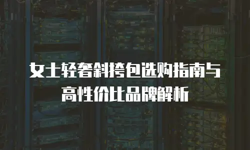 女士轻奢斜挎包选购指南与高性价比品牌解析