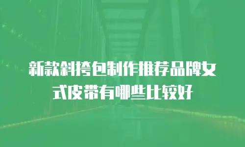 新款斜挎包制作推荐品牌女式皮带有哪些比较好