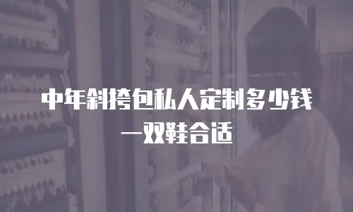 中年斜挎包私人定制多少钱一双鞋合适