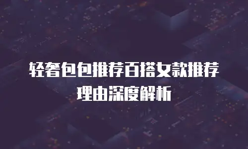 轻奢包包推荐百搭女款推荐理由深度解析