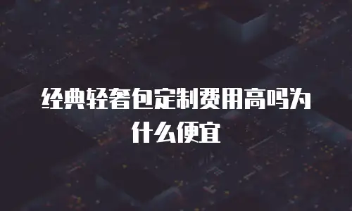 经典轻奢包定制费用高吗为什么便宜