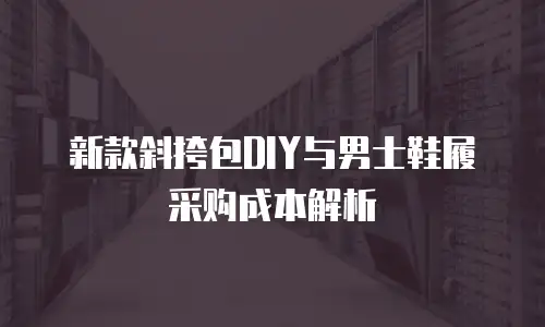 新款斜挎包DIY与男士鞋履采购成本解析