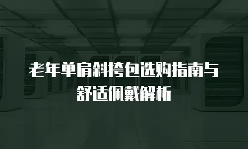 老年单肩斜挎包选购指南与舒适佩戴解析