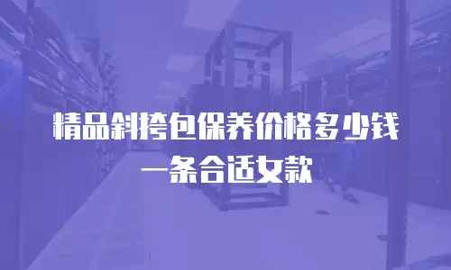 精品斜挎包保养价格多少钱一条合适女款