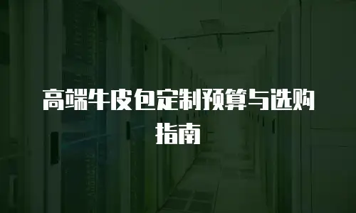 高端牛皮包定制预算与选购指南