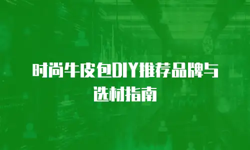 时尚牛皮包DIY推荐品牌与选材指南