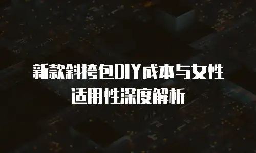 新款斜挎包DIY成本与女性适用性深度解析