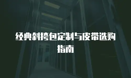 经典斜挎包定制与皮带选购指南