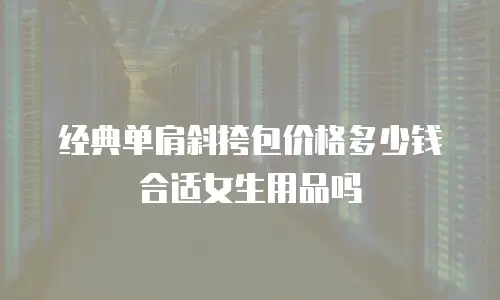 经典单肩斜挎包价格多少钱合适女生用品吗