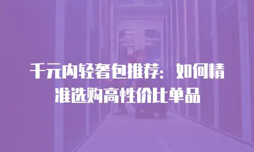 千元内轻奢包推荐：如何精准选购高性价比单品