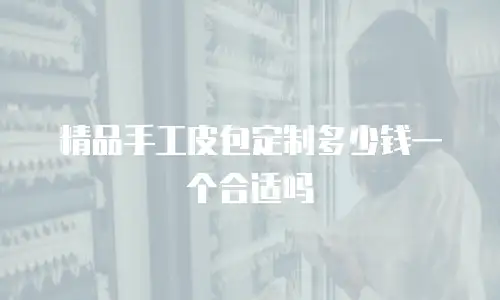 精品手工皮包定制多少钱一个合适吗
