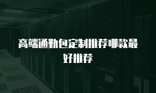 高端通勤包定制推荐哪款最好推荐