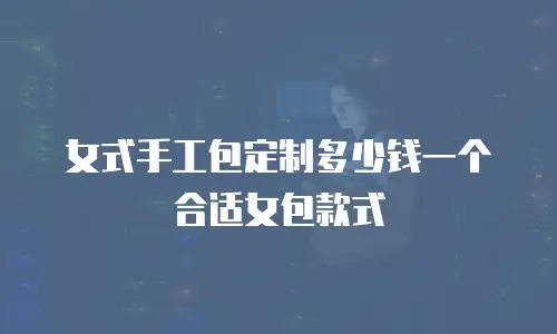 女式手工包定制多少钱一个合适女包款式