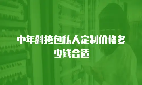 中年斜挎包私人定制价格多少钱合适